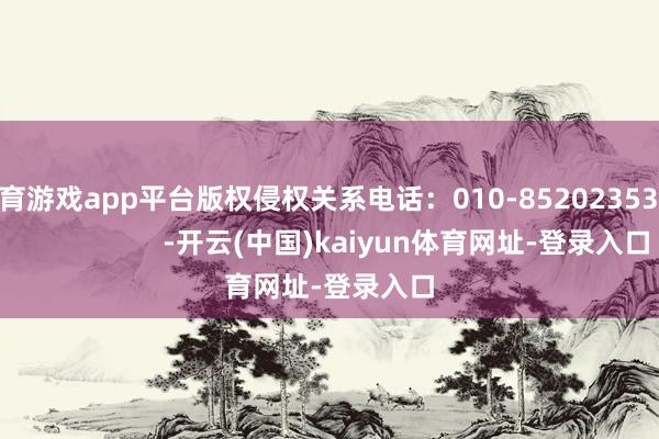体育游戏app平台版权侵权关系电话：010-85202353                        -开云(中国)kaiyun体育网址-登录入口