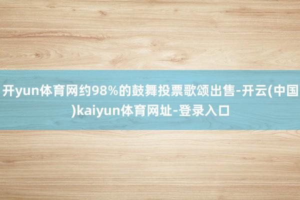开yun体育网约98%的鼓舞投票歌颂出售-开云(中国)kaiyun体育网址-登录入口