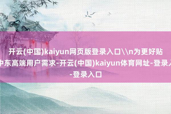 开云(中国)kaiyun网页版登录入口\n为更好贴合中东高端用户需求-开云(中国)kaiyun体育网址-登录入口