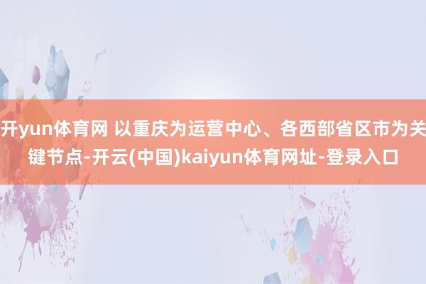 开yun体育网 以重庆为运营中心、各西部省区市为关键节点-开云(中国)kaiyun体育网址-登录入口