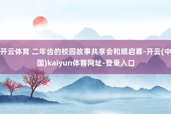 开云体育 二年齿的校园故事共享会和顺启幕-开云(中国)kaiyun体育网址-登录入口