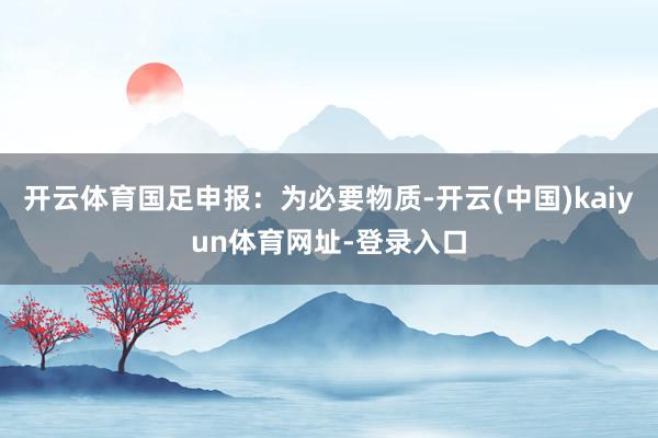 开云体育国足申报：为必要物质-开云(中国)kaiyun体育网址-登录入口