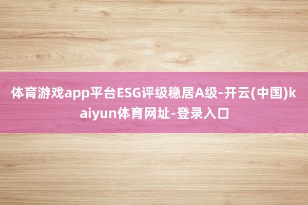体育游戏app平台　　ESG评级稳居A级-开云(中国)kaiyun体育网址-登录入口
