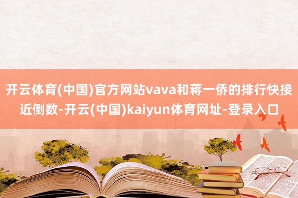 开云体育(中国)官方网站vava和蒋一侨的排行快接近倒数-开云(中国)kaiyun体育网址-登录入口